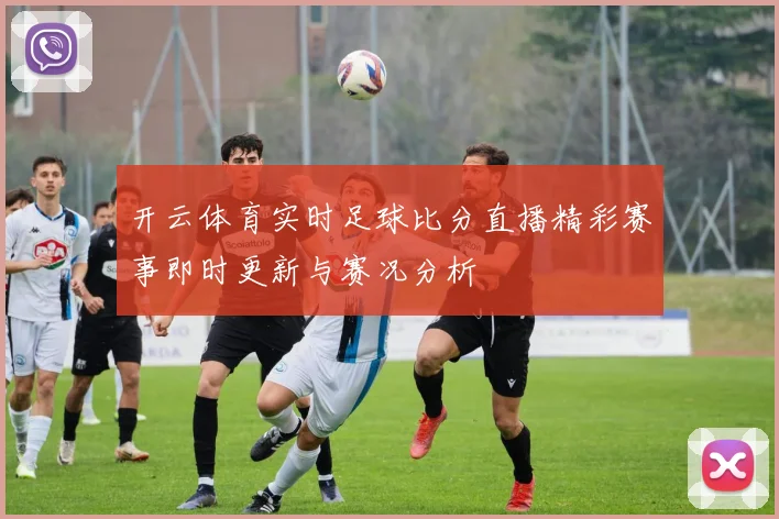 开云体育实时足球比分直播精彩赛事即时更新与赛况分析