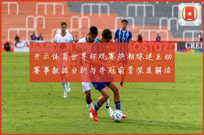 开云体育世界杯观赛热潮球迷互动赛事数据分析与夺冠前景深度解读