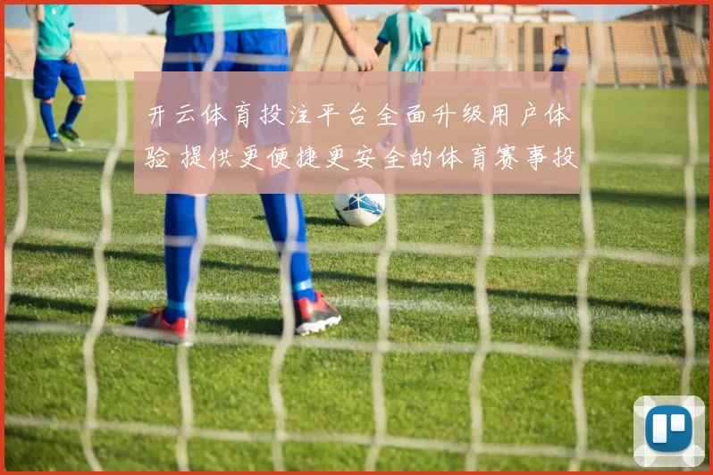 开云体育投注平台全面升级用户体验 提供更便捷更安全的体育赛事投注服务