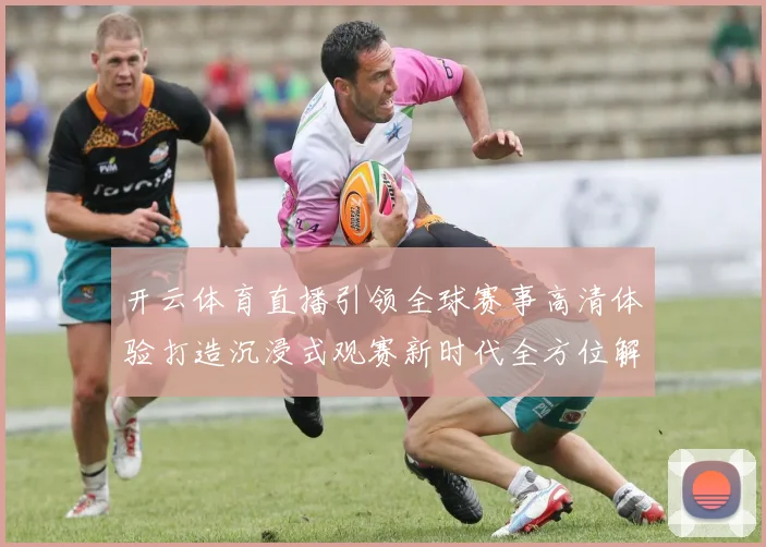 开云体育直播引领全球赛事高清体验打造沉浸式观赛新时代全方位解析
