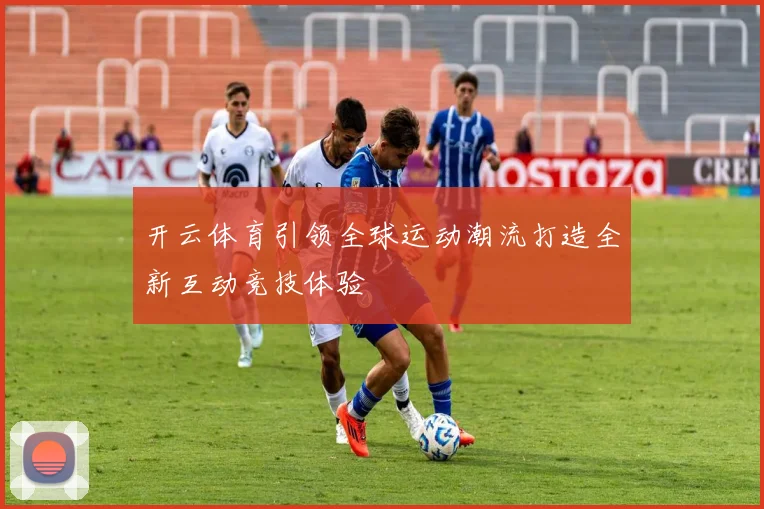 开云体育引领全球运动潮流打造全新互动竞技体验