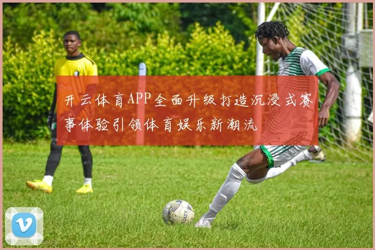 开云体育APP全面升级打造沉浸式赛事体验引领体育娱乐新潮流