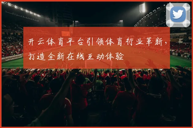 开云体育平台引领体育行业革新，打造全新在线互动体验